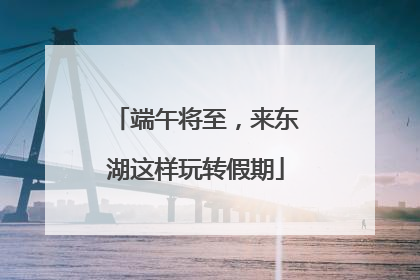 端午将至，来东湖这样玩转假期