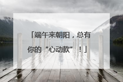 端午来朝阳，总有你的“心动款”！