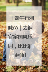 端午有湘味⑦｜去铜官窑国风乐园，比比谁更仙