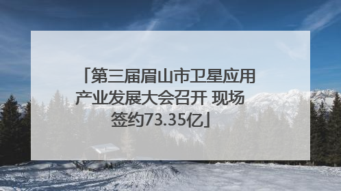 第三届眉山市卫星应用产业发展大会召开 现场签约73.35亿
