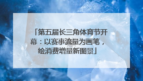 第五届长三角体育节开幕：以赛事流量为画笔，绘消费增量新图景