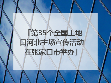 第35个全国土地日河北主场宣传活动在张家口市举办