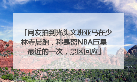 网友拍到光头文班亚马在少林寺晨跑，称是离NBA巨星最近的一次，景区回应