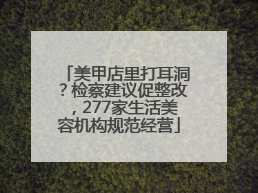 美甲店里打耳洞？检察建议促整改，277家生活美容机构规范经营