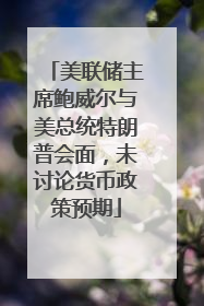 美联储主席鲍威尔与美总统特朗普会面，未讨论货币政策预期