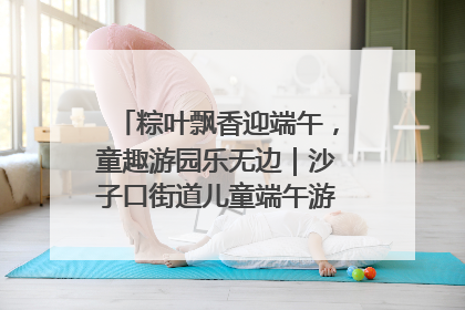 粽叶飘香迎端午,童趣游园乐无边|沙子口街道儿童端午游园活动圆满落幕