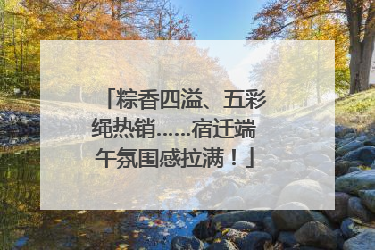 粽香四溢、五彩绳热销……宿迁端午氛围感拉满！