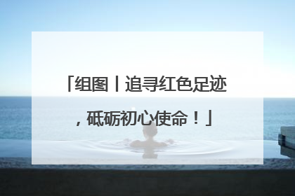 组图丨追寻红色足迹，砥砺初心使命！