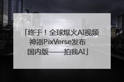 终于！全球爆火AI视频神器PixVerse发布国内版——拍我AI