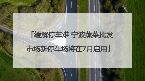 缓解停车难 宁波蔬菜批发市场新停车场将在7月启用