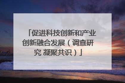 促进科技创新和产业创新融合发展（调查研究 凝聚共识）