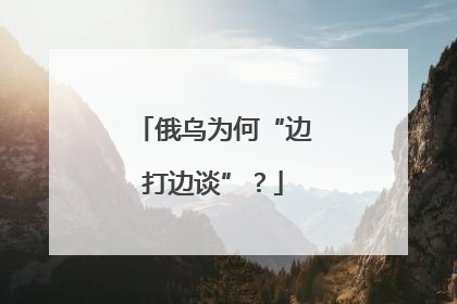 俄乌为何“边打边谈”？