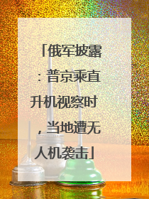 俄军披露：普京乘直升机视察时，当地遭无人机袭击