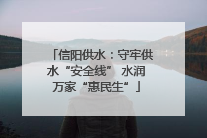 信阳供水：守牢供水“安全线” 水润万家“惠民生”