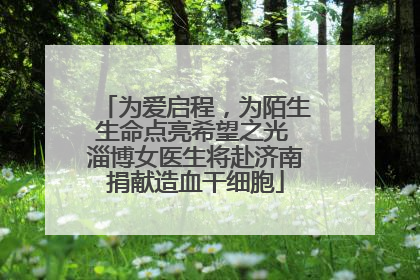 为爱启程，为陌生生命点亮希望之光 淄博女医生将赴济南捐献造血干细胞