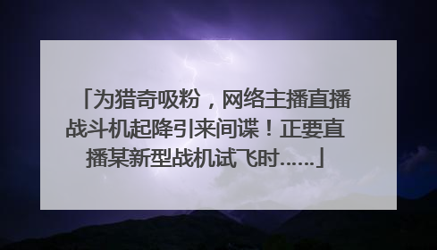 为猎奇吸粉，网络主播直播战斗机起降引来间谍！正要直播某新型战机试飞时……