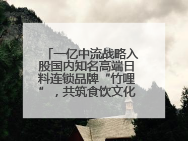 一亿中流战略入股国内知名高端日料连锁品牌“竹哩”，共筑食饮文化体验新标杆