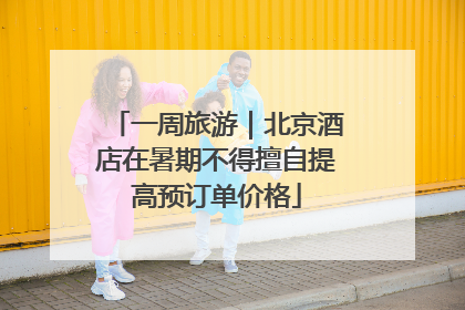一周旅游｜北京酒店在暑期不得擅自提高预订单价格
