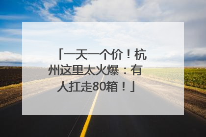 一天一个价！杭州这里太火爆：有人扛走80箱！