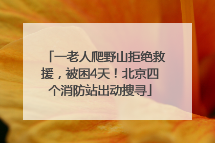 一老人爬野山拒绝救援，被困4天！北京四个消防站出动搜寻