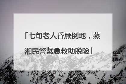 七旬老人昏厥倒地，蒸湘民警紧急救助脱险