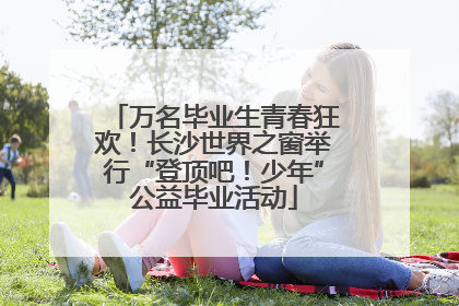 万名毕业生青春狂欢！长沙世界之窗举行“登顶吧！少年”公益毕业活动