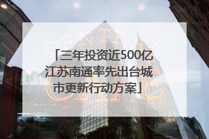 三年投资近500亿 江苏南通率先出台城市更新行动方案