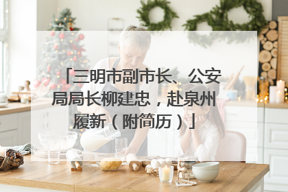 三明市副市长、公安局局长柳建忠，赴泉州履新（附简历）