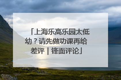 上海乐高乐园太低幼？请先做功课再给差评｜锋面评论