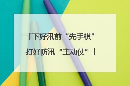 下好汛前“先手棋” 打好防汛“主动仗”