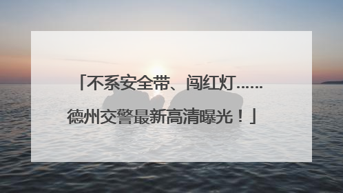 不系安全带、闯红灯……德州交警最新高清曝光！