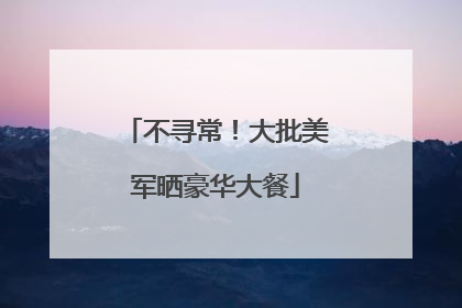 不寻常！大批美军晒豪华大餐