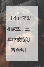 不止苹果和欧盟，三星也被特朗普点名