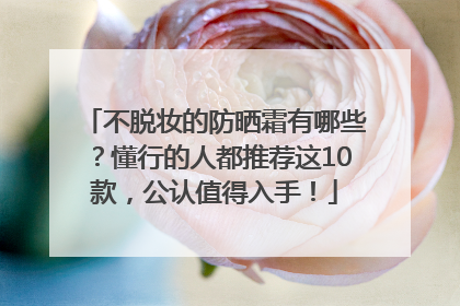 不脱妆的防晒霜有哪些？懂行的人都推荐这10款，公认值得入手！