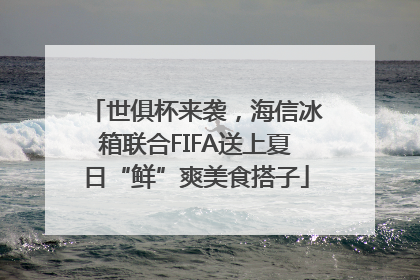 世俱杯来袭，海信冰箱联合FIFA送上夏日“鲜”爽美食搭子