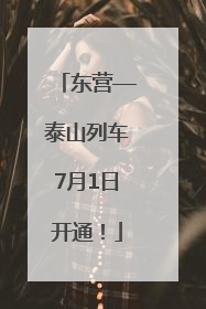 东营—泰山列车7月1日开通！