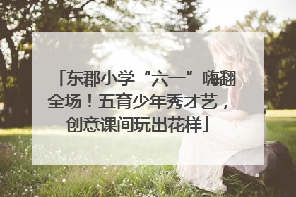 东郡小学“六一”嗨翻全场！五育少年秀才艺，创意课间玩出花样