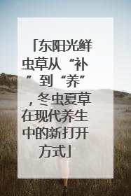 东阳光鲜虫草从“补”到“养”，冬虫夏草在现代养生中的新打开方式