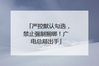 严控默认勾选，禁止强制捆绑！广电总局出手
