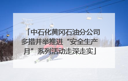 中石化黄冈石油分公司多措并举推进“安全生产月”系列活动走深走实
