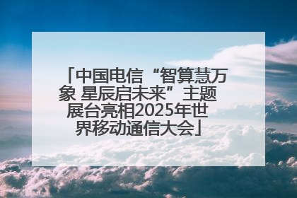 中国电信“智算慧万象 星辰启未来”主题展台亮相2025年世界移动通信大会