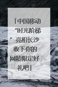 中国移动“时光阶梯”亮相长沙 收下你的网龄限定好礼吧