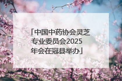 中国中药协会灵芝专业委员会2025年会在冠县举办
