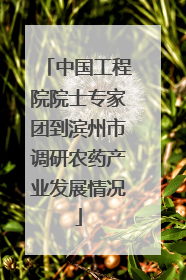 中国工程院院士专家团到滨州市调研农药产业发展情况