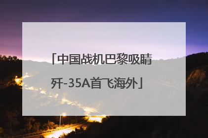 中国战机巴黎吸睛 歼-35A首飞海外