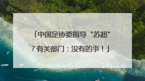 中国足协要指导“苏超”？有关部门：没有的事！