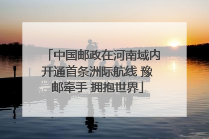 中国邮政在河南域内开通首条洲际航线 豫邮牵手 拥抱世界