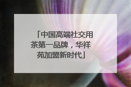 中国高端社交用茶第一品牌，华祥苑加盟新时代