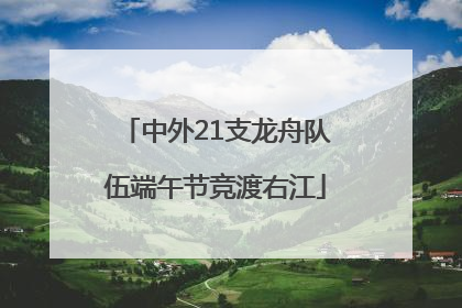 中外21支龙舟队伍端午节竞渡右江