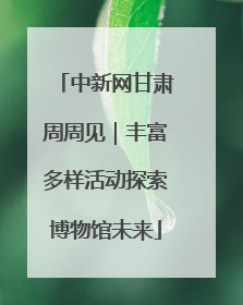 中新网甘肃周周见｜丰富多样活动探索博物馆未来